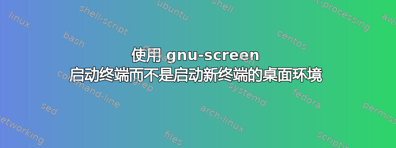 使用 gnu-screen 启动终端而不是启动新终端的桌面环境