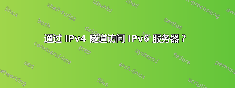 通过 IPv4 隧道访问 IPv6 服务器？