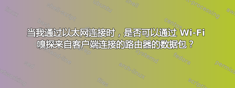 当我通过以太网连接时，是否可以通过 Wi-Fi 嗅探来自客户端连接的路由器的数据包？