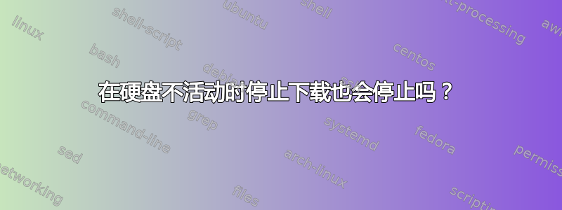 在硬盘不活动时停止下载也会停止吗？