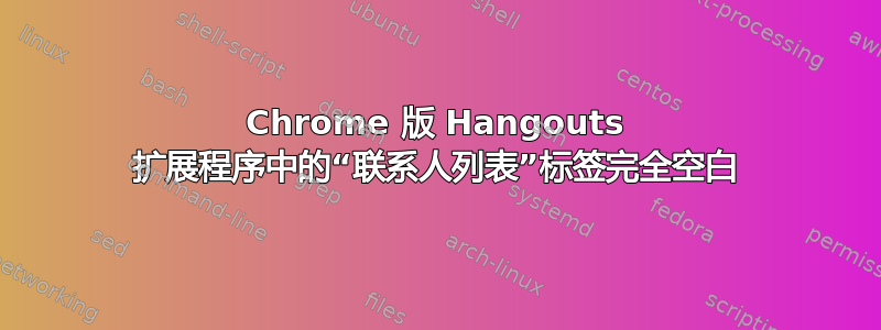 Chrome 版 Hangouts 扩展程序中的“联系人列表”标签完全空白