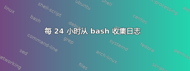 每 24 小时从 bash 收集日志 