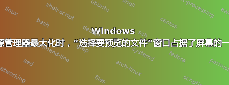 Windows 资源管理器最大化时，“选择要预览的文件”窗口占据了屏幕的一半