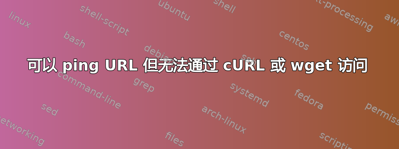 可以 ping URL 但无法通过 cURL 或 wget 访问