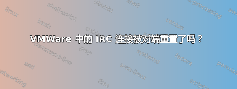 VMWare 中的 IRC 连接被对端重置了吗？