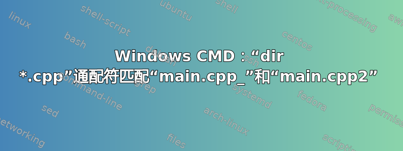 Windows CMD：“dir *.cpp”通配符匹配“main.cpp_”和“main.cpp2”