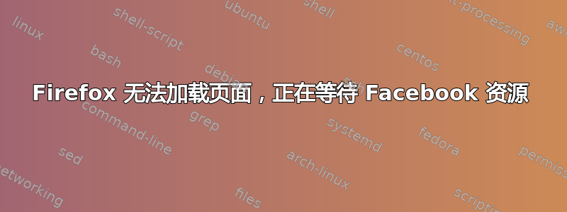 Firefox 无法加载页面，正在等待 Facebook 资源