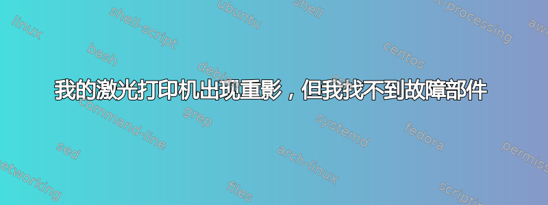 我的激光打印机出现重影，但我找不到故障部件