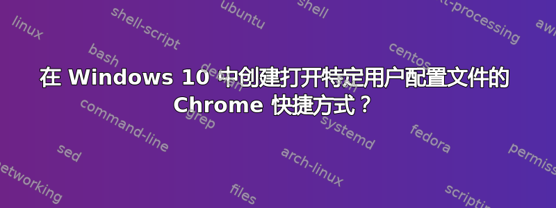 在 Windows 10 中创建打开特定用户配置文件的 Chrome 快捷方式？