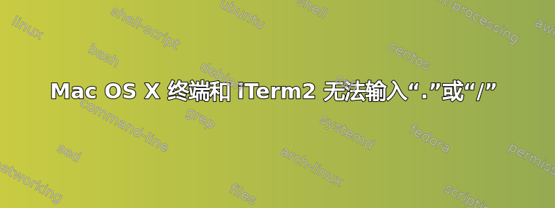 Mac OS X 终端和 iTerm2 无法输入“.”或“/”