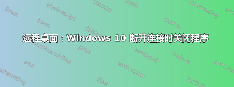 远程桌面：Windows 10 断开连接时关闭程序