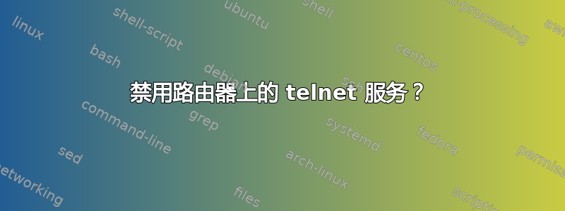 禁用路由器上的 telnet 服务？