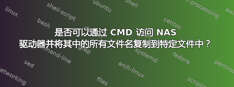 是否可以通过 CMD 访问 NAS 驱动器并将其中的所有文件名复制到特定文件中？