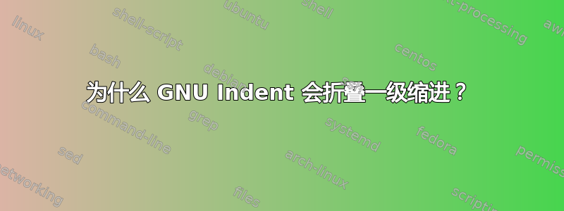 为什么 GNU Indent 会折叠一级缩进？