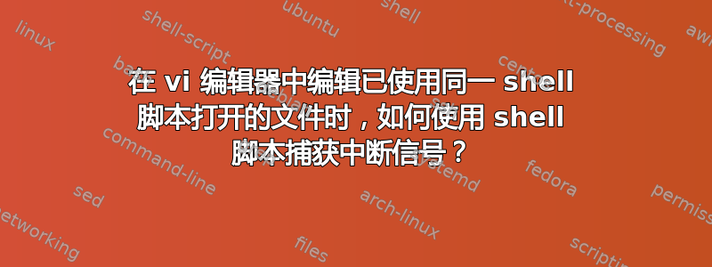 在 vi 编辑器中编辑已使用同一 shell 脚本打开的文件时，如何使用 shell 脚本捕获中断信号？