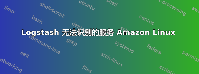 Logstash 无法识别的服务 Amazon Linux