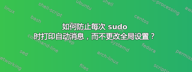 如何防止每次 sudo 时打印自动消息，而不更改全局设置？