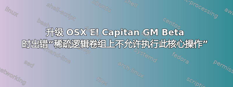 升级 OSX El Capitan GM Beta 时出错“稀疏逻辑卷组上不允许执行此核心操作”