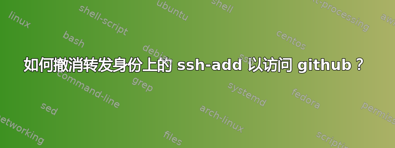 如何撤消转发身份上的 ssh-add 以访问 github？