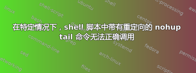 在特定情况下，shell 脚本中带有重定向的 nohup tail 命令无法正确调用