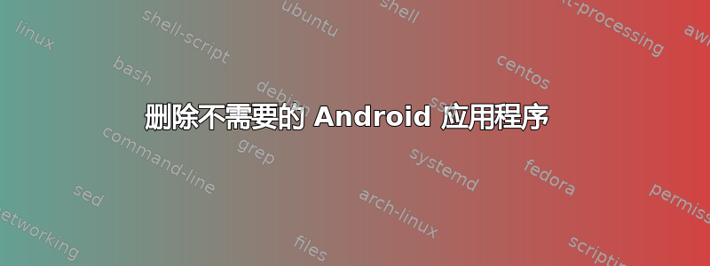 删除不需要的 Android 应用程序 