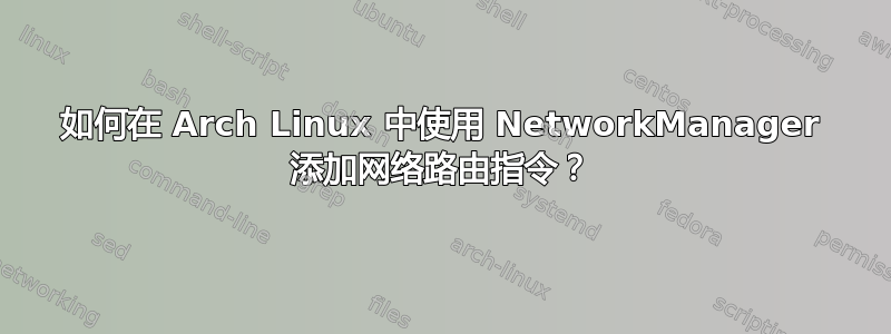 如何在 Arch Linux 中使用 NetworkManager 添加网络路由指令？