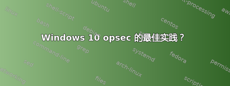 Windows 10 opsec 的最佳实践？