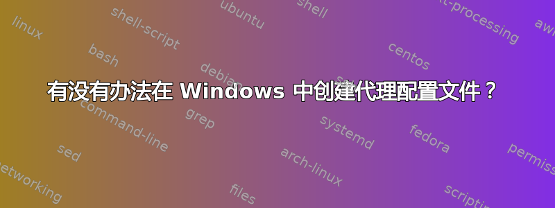 有没有办法在 Windows 中创建代理配置文件？