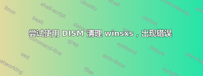 尝试使用 DISM 清理 winsxs，出现错误