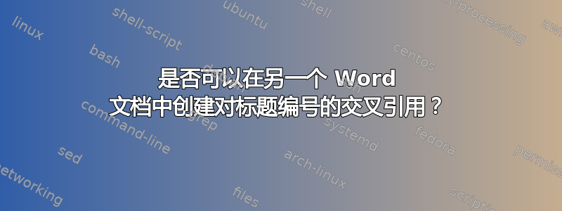 是否可以在另一个 Word 文档中创建对标题编号的交叉引用？