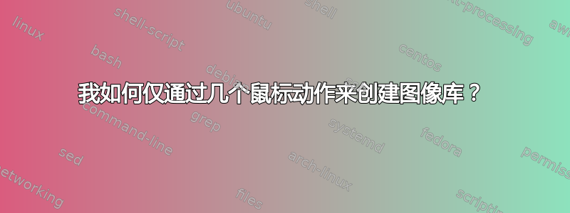 我如何仅通过几个鼠标动作来创建图像库？