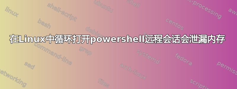 在Linux中循环打开powershell远程会话会泄漏内存