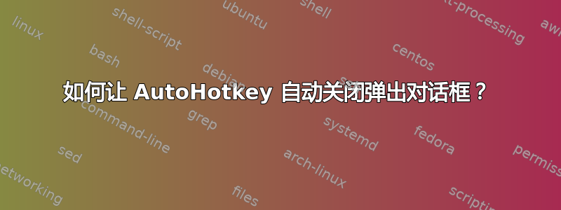 如何让 AutoHotkey 自动关闭弹出对话框？