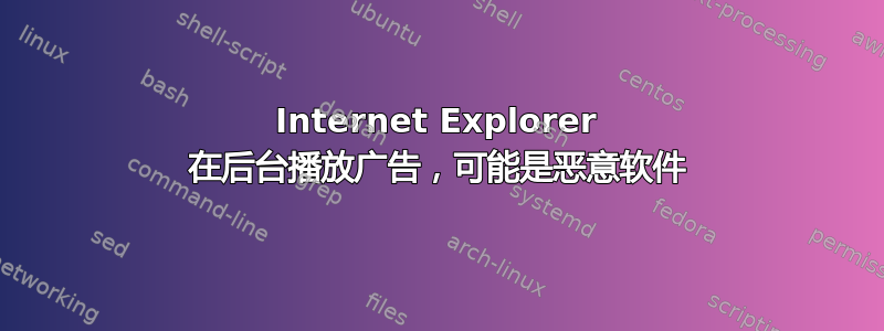 Internet Explorer 在后台播放广告，可能是恶意软件