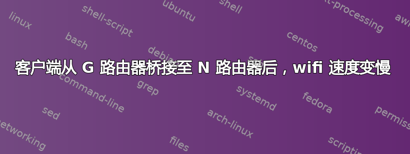 客户端从 G 路由器桥接至 N 路由器后，wifi 速度变慢