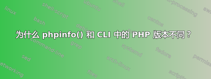 为什么 phpinfo() 和 CLI 中的 PHP 版本不同？