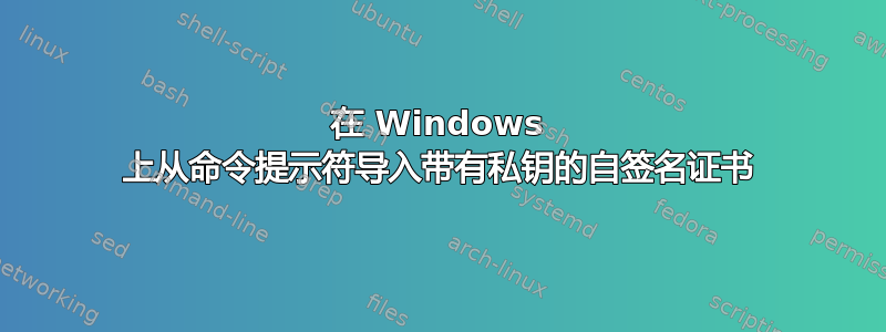 在 Windows 上从命令提示符导入带有私钥的自签名证书