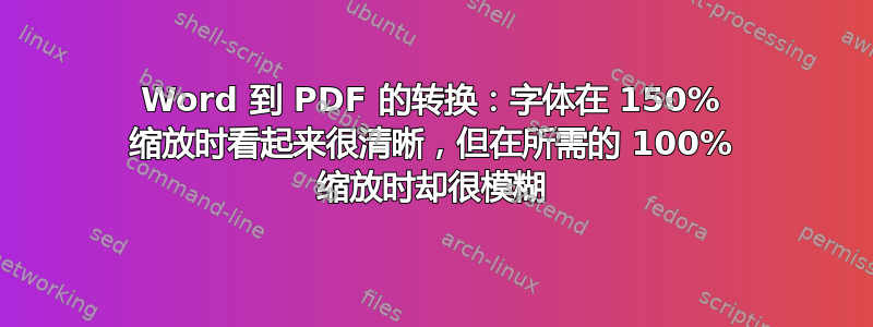 Word 到 PDF 的转换：字体在 150% 缩放时看起来很清晰，但在所需的 100% 缩放时却很模糊