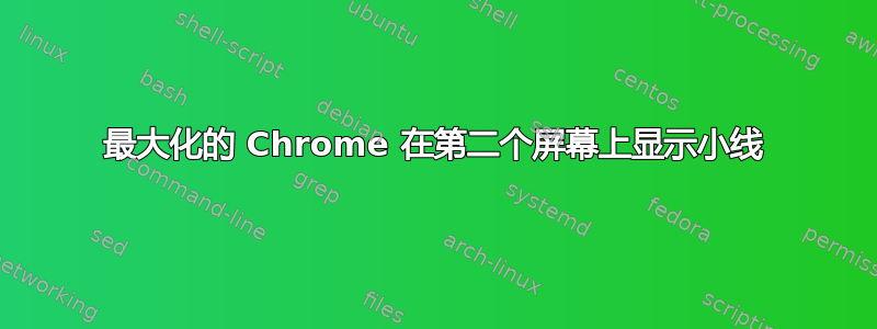 最大化的 Chrome 在第二个屏幕上显示小线