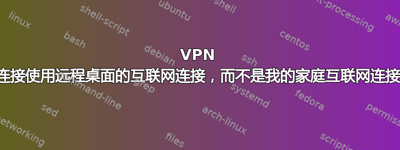 VPN 连接使用远程桌面的互联网连接，而不是我的家庭互联网连接