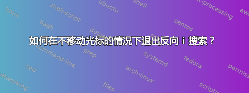 如何在不移动光标的情况下退出反向 i 搜索？