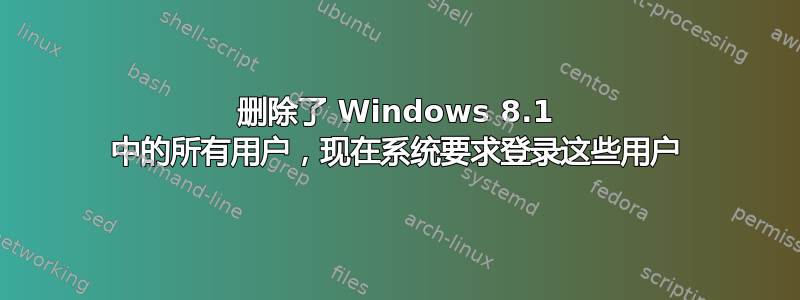 删除了 Windows 8.1 中的所有用户，现在系统要求登录这些用户