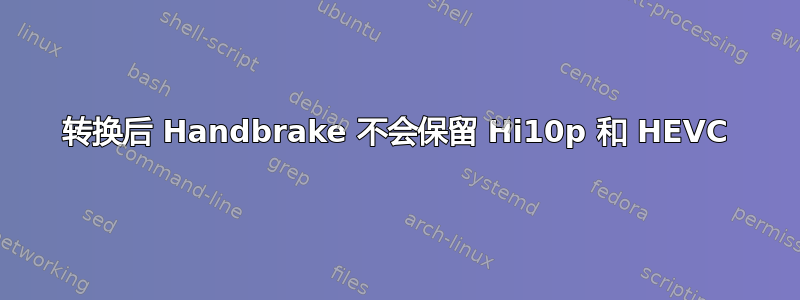 转换后 Handbrake 不会保留 Hi10p 和 HEVC