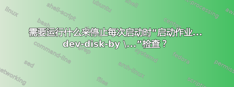 需要运行什么来停止每次启动时“启动作业... dev-disk-by \...”检查？