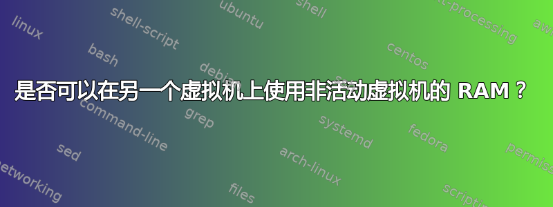 是否可以在另一个虚拟机上使用非活动虚拟机的 RAM？