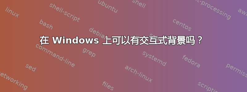 在 Windows 上可以有交互式背景吗？