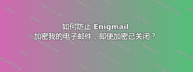 如何防止 Enigmail 加密我的电子邮件，即使加密已关闭？