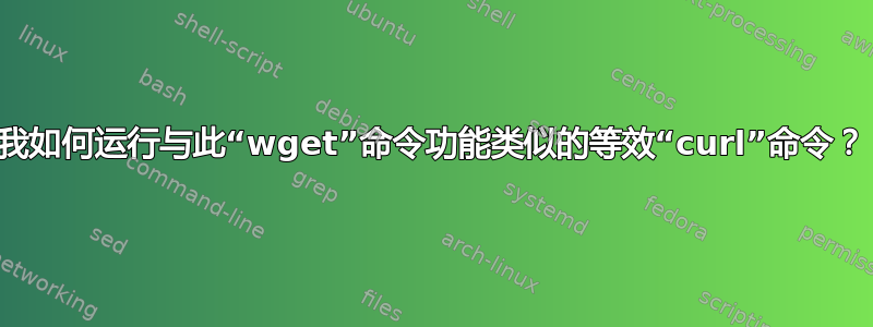 我如何运行与此“wget”命令功能类似的等效“curl”命令？