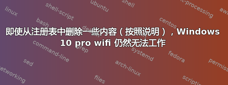 即使从注册表中删除一些内容（按照说明），Windows 10 pro wifi 仍然无法工作