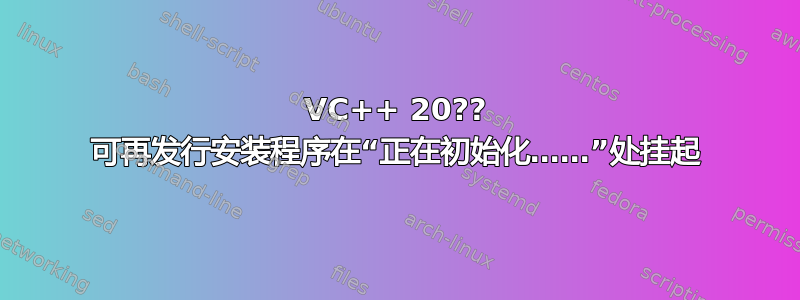 VC++ 20?? 可再发行安装程序在“正在初始化……”处挂起